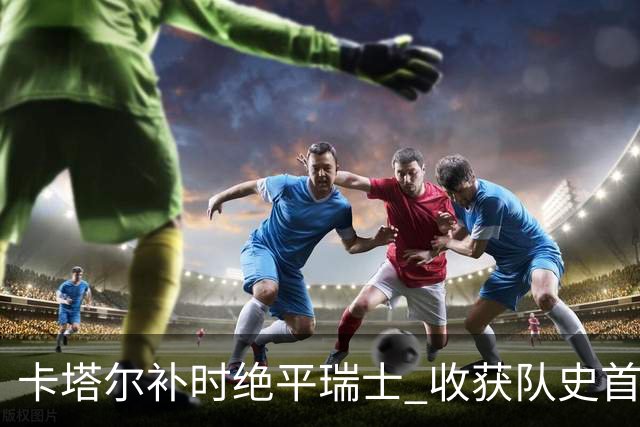 卡塔尔补时绝平瑞士 收获队史首个世界杯积分