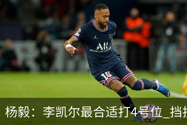 杨毅：李凯尔最合适打4号位 挡拆策应破紧逼